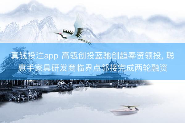 真钱投注app 高瓴创投蓝驰创趋奉资领投, 聪惠手家具研发商临界点邻接完成两轮融资