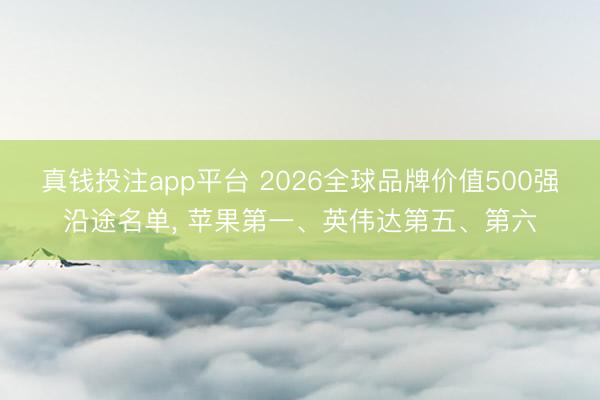 真钱投注app平台 2026全球品牌价值500强沿途名单, 苹果第一、英伟达第五、第六