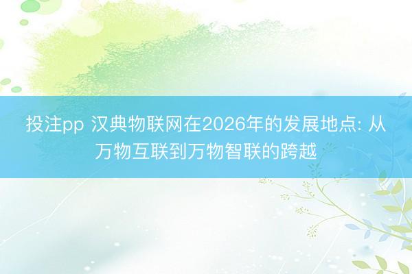 投注pp 汉典物联网在2026年的发展地点: 从万物互联到万物智联的跨越