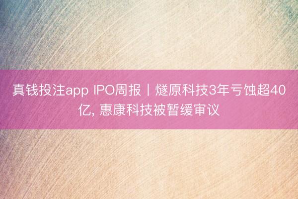 真钱投注app IPO周报丨燧原科技3年亏蚀超40亿, 惠康科技被暂缓审议