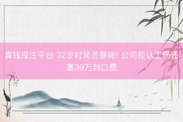 真钱投注平台 32岁时局员暴毙! 公司拒认工伤还塞39万封口费