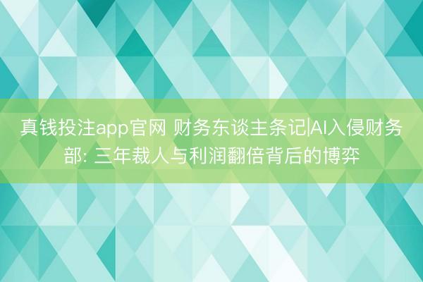 真钱投注app官网 财务东谈主条记|AI入侵财务部: 三年裁人与利润翻倍背后的博弈