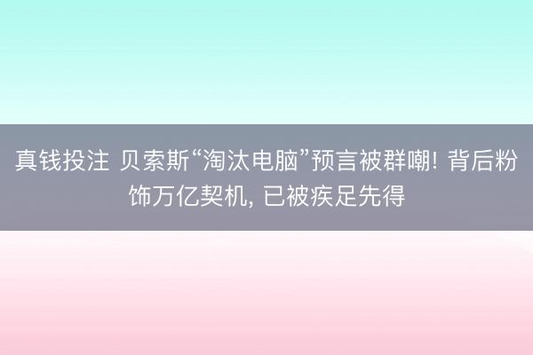 真钱投注 贝索斯“淘汰电脑”预言被群嘲! 背后粉饰万亿契机, 已被疾足先得