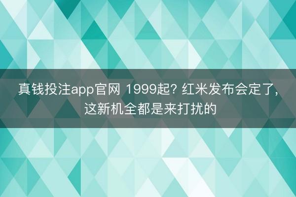 真钱投注app官网 1999起? 红米发布会定了, 这新机全都是来打扰的