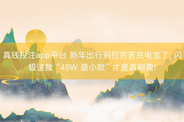真钱投注app平台 新年出行别扛穷苦充电宝了, 闪极这款 “45W 最小款” 才是真刚需!