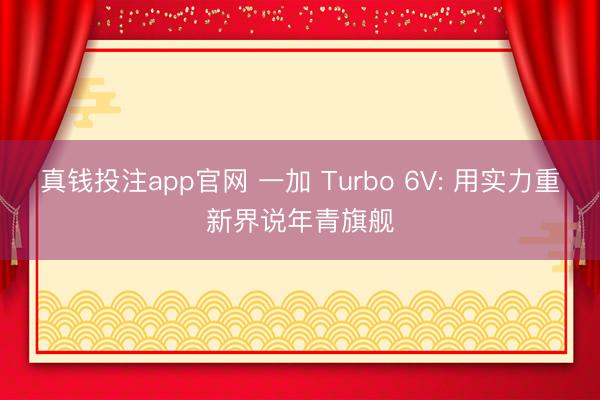 真钱投注app官网 一加 Turbo 6V: 用实力重新界说年青旗舰