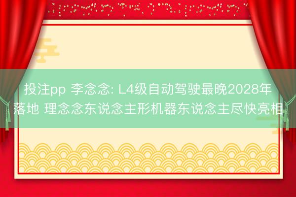 投注pp 李念念: L4级自动驾驶最晚2028年落地 理念念东说念主形机器东说念主尽快亮相