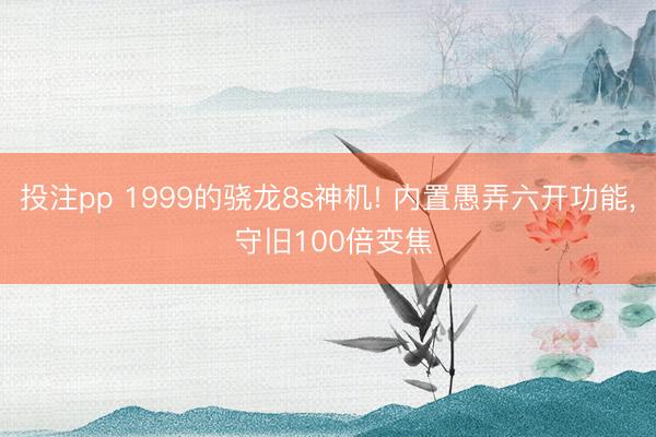 投注pp 1999的骁龙8s神机! 内置愚弄六开功能, 守旧100倍变焦