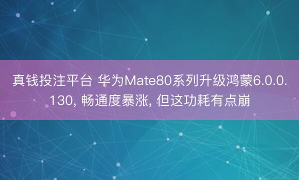 真钱投注平台 华为Mate80系列升级鸿蒙6.0.0.130, 畅通度暴涨, 但这功耗有点崩