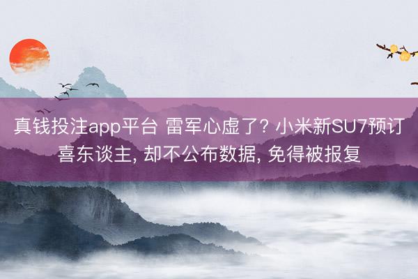 真钱投注app平台 雷军心虚了? 小米新SU7预订喜东谈主, 却不公布数据, 免得被报复