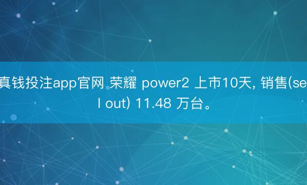 真钱投注app官网 荣耀 power2 上市10天, 销售(sell out) 11.48 万台。
