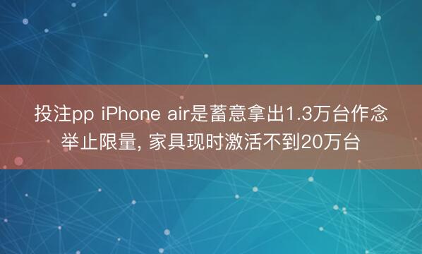 投注pp iPhone air是蓄意拿出1.3万台作念举止限量, 家具现时激活不到20万台
