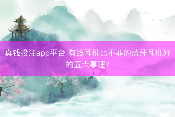 真钱投注app平台 有线耳机比不菲的蓝牙耳机好的五大事理?