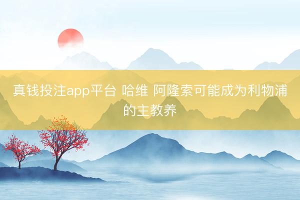 真钱投注app平台 哈维 阿隆索可能成为利物浦的主教养