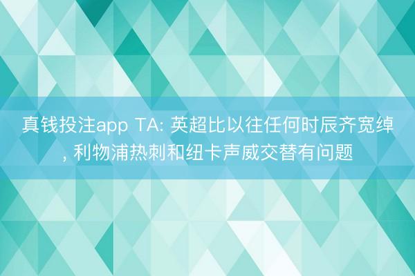真钱投注app TA: 英超比以往任何时辰齐宽绰, 利物浦热刺和纽卡声威交替有问题