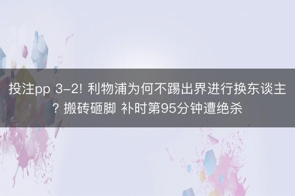 投注pp 3-2! 利物浦为何不踢出界进行换东谈主? 搬砖砸脚 补时第95分钟遭绝杀