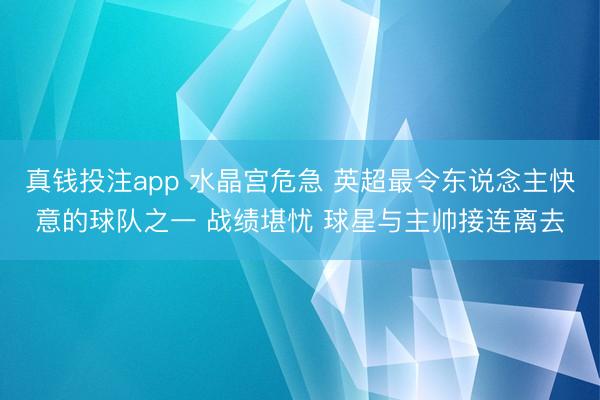 真钱投注app 水晶宫危急 英超最令东说念主快意的球队之一 战绩堪忧 球星与主帅接连离去