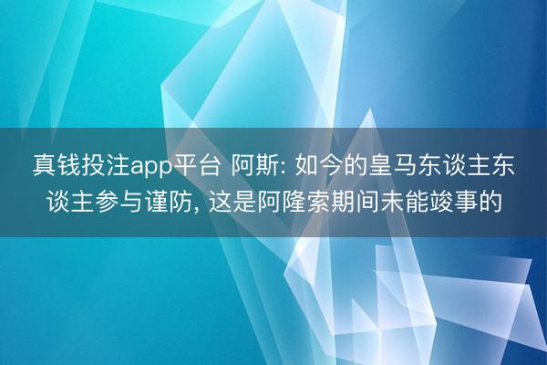 真钱投注app平台 阿斯: 如今的皇马东谈主东谈主参与谨防, 这是阿隆索期间未能竣事的