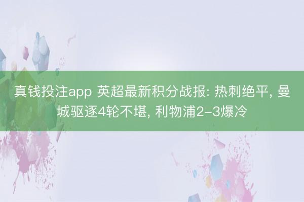 真钱投注app 英超最新积分战报: 热刺绝平, 曼城驱逐4轮不堪, 利物浦2-3爆冷
