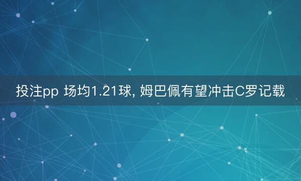 投注pp 场均1.21球, 姆巴佩有望冲击C罗记载