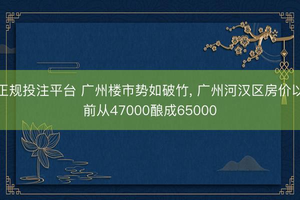 正规投注平台 广州楼市势如破竹, 广州河汉区房价以前从47000酿成65000