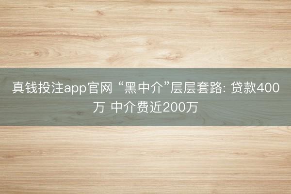 真钱投注app官网 “黑中介”层层套路: 贷款400万 中介费近200万