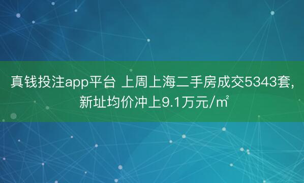 真钱投注app平台 上周上海二手房成交5343套, 新址均价冲上9.1万元/㎡