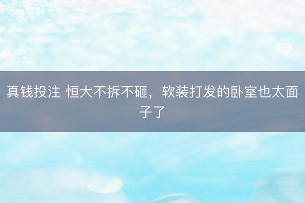 真钱投注 恒大不拆不砸，软装打发的卧室也太面子了✨