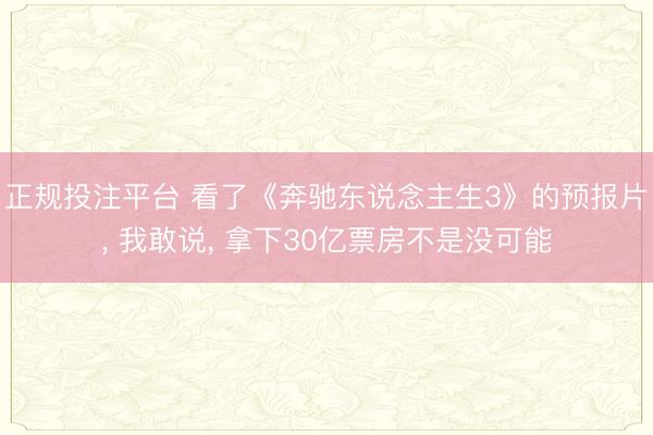 正规投注平台 看了《奔驰东说念主生3》的预报片, 我敢说, 拿下30亿票房不是没可能