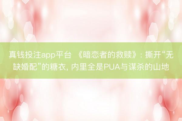 真钱投注app平台 《暗恋者的救赎》: 撕开“无缺婚配”的糖衣, 内里全是PUA与谋杀的山地