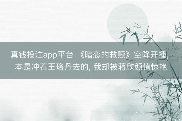 真钱投注app平台 《暗恋的救赎》空降开播, 本是冲着王珞丹去的, 我却被蒋欣颜值惊艳