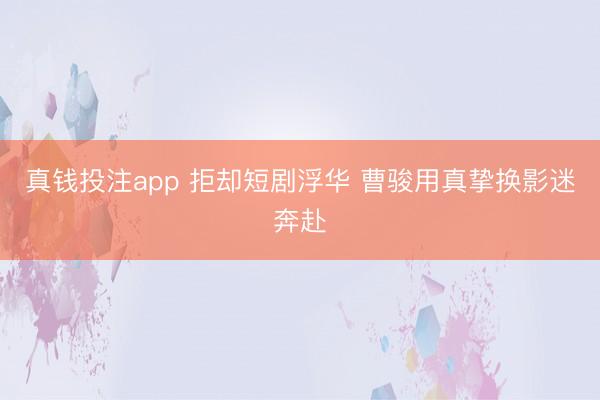 真钱投注app 拒却短剧浮华 曹骏用真挚换影迷奔赴