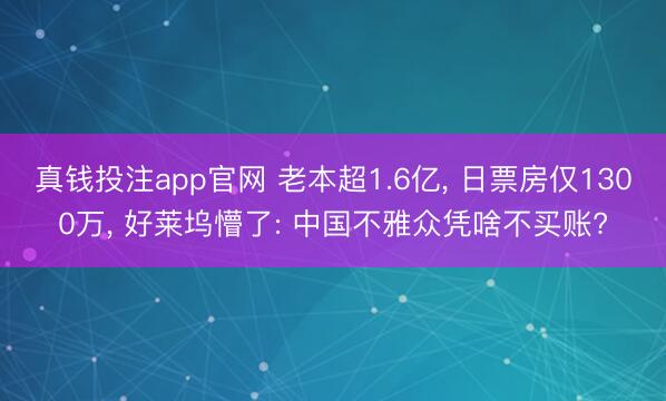 真钱投注app官网 老本超1.6亿, 日票房仅1300万, 好莱坞懵了: 中国不雅众凭啥不买账?