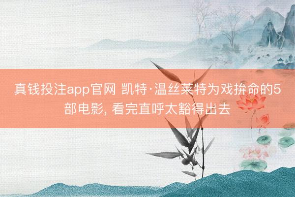 真钱投注app官网 凯特·温丝莱特为戏拚命的5部电影, 看完直呼太豁得出去