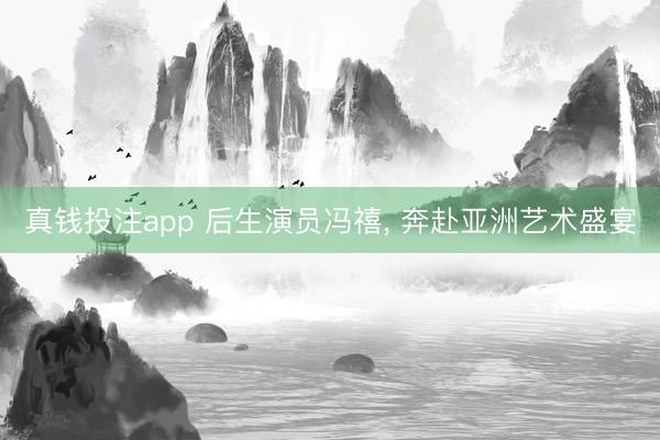 真钱投注app 后生演员冯禧, 奔赴亚洲艺术盛宴