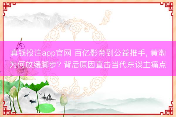 真钱投注app官网 百亿影帝到公益推手, 黄渤为何放缓脚步? 背后原因直击当代东谈主痛点