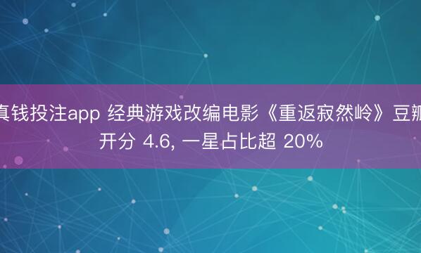 真钱投注app 经典游戏改编电影《重返寂然岭》豆瓣开分 4.6, 一星占比超 20%