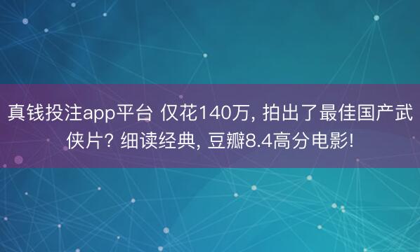 真钱投注app平台 仅花140万, 拍出了最佳国产武侠片? 细读经典, 豆瓣8.4高分电影!