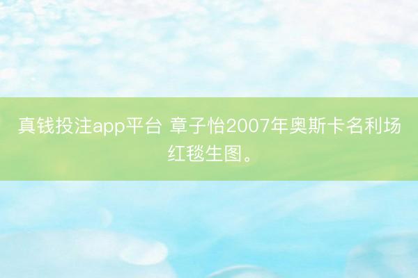 真钱投注app平台 章子怡2007年奥斯卡名利场红毯生图。