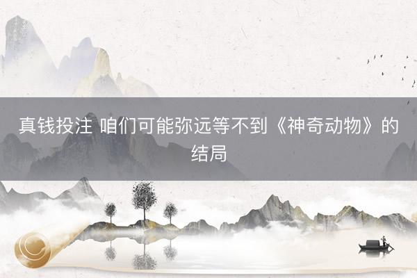 真钱投注 咱们可能弥远等不到《神奇动物》的结局