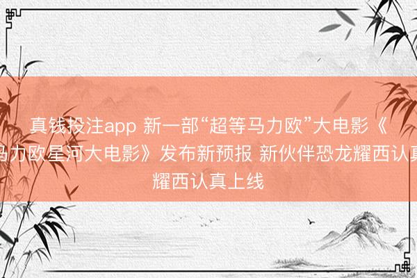 真钱投注app 新一部“超等马力欧”大电影《超等马力欧星河大电影》发布新预报 新伙伴恐龙耀西认真上线