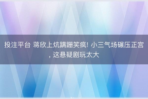 投注平台 蒋欣上炕蹒跚笑疯! 小三气场碾压正宫, 这悬疑剧玩太大