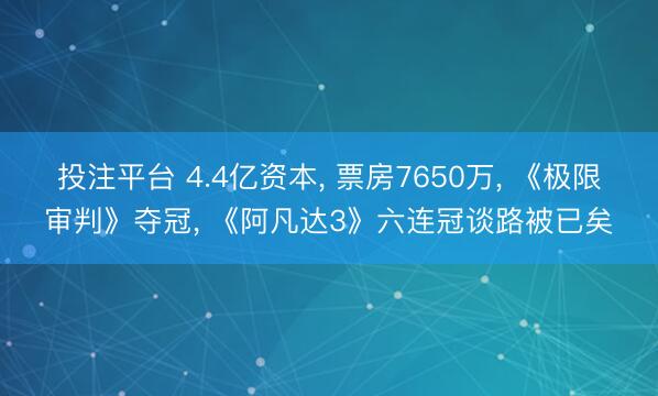 投注平台 4.4亿资本, 票房7650万, 《极限审判》夺冠, 《阿凡达3》六连冠谈路被已矣
