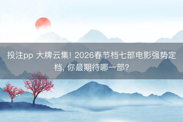 投注pp 大牌云集! 2026春节档七部电影强势定档, 你最期待哪一部?
