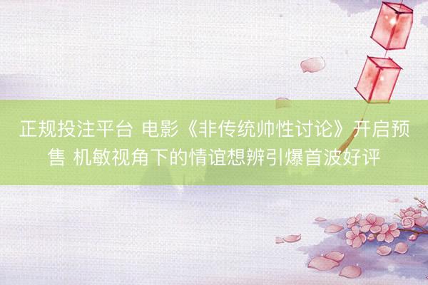 正规投注平台 电影《非传统帅性讨论》开启预售 机敏视角下的情谊想辨引爆首波好评