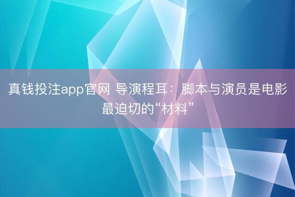 真钱投注app官网 导演程耳：脚本与演员是电影最迫切的“材料”