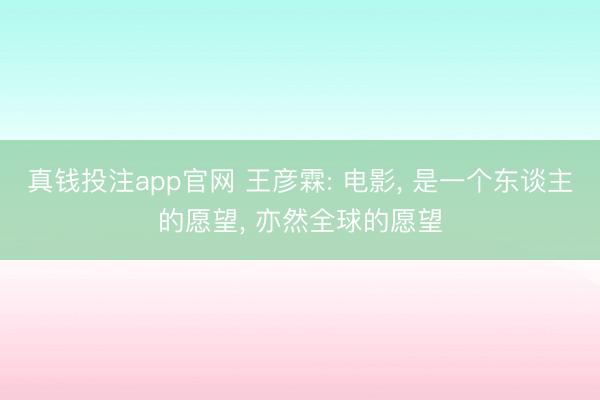 真钱投注app官网 王彦霖: 电影, 是一个东谈主的愿望, 亦然全球的愿望