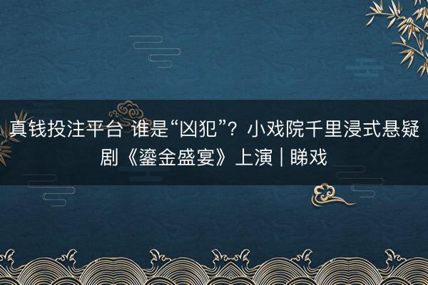真钱投注平台 谁是“凶犯”？小戏院千里浸式悬疑剧《鎏金盛宴》上演 | 睇戏