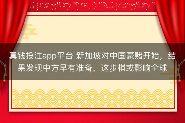 真钱投注app平台 新加坡对中国豪赌开始，结果发现中方早有准备，这步棋或影响全球