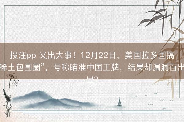 投注pp 又出大事！12月22日，美国拉多国搞“稀土包围圈”，号称瞄准中国王牌，结果却漏洞百出？